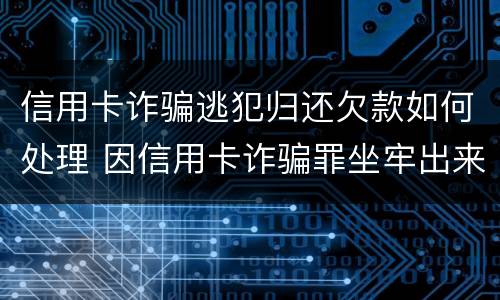 信用卡诈骗逃犯归还欠款如何处理 因信用卡诈骗罪坐牢出来的人怎么样了