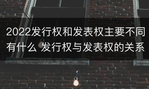 2022发行权和发表权主要不同有什么 发行权与发表权的关系