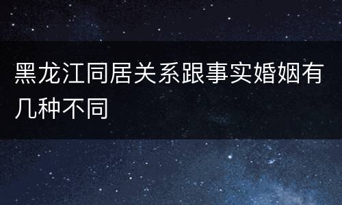 黑龙江同居关系跟事实婚姻有几种不同