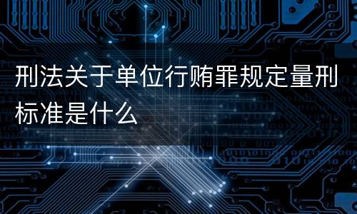 刑法关于单位行贿罪规定量刑标准是什么