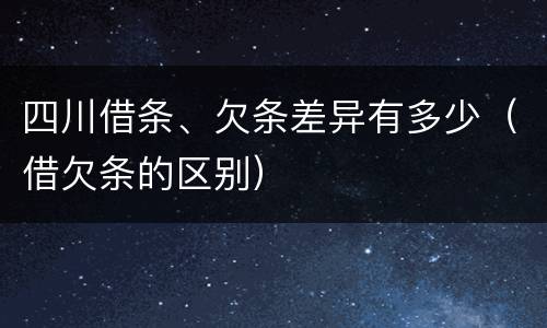 四川借条、欠条差异有多少（借欠条的区别）