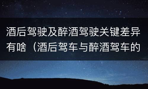 酒后驾驶及醉酒驾驶关键差异有啥（酒后驾车与醉酒驾车的标准及相应的处罚）