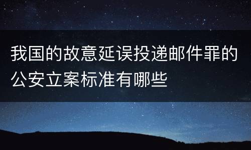 我国的故意延误投递邮件罪的公安立案标准有哪些
