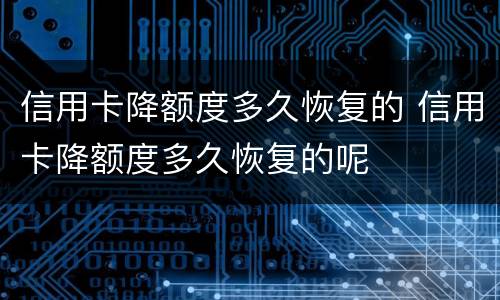 信用卡降额度多久恢复的 信用卡降额度多久恢复的呢