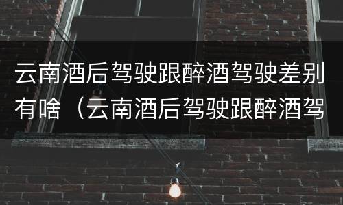 云南酒后驾驶跟醉酒驾驶差别有啥（云南酒后驾驶跟醉酒驾驶差别有啥关系）