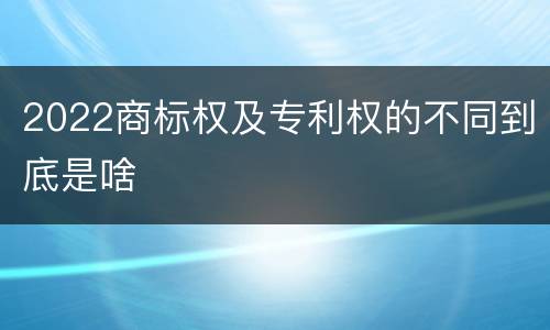 2022商标权及专利权的不同到底是啥