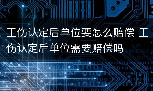 工伤认定后单位要怎么赔偿 工伤认定后单位需要赔偿吗