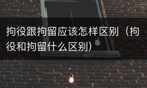 拘役跟拘留应该怎样区别(拘役和拘留什么区别)