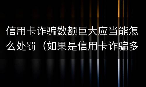 信用卡诈骗数额巨大应当能怎么处罚（如果是信用卡诈骗多少钱判一年）