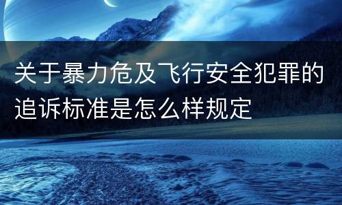 关于暴力危及飞行安全犯罪的追诉标准是怎么样规定
