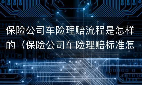 保险公司车险理赔流程是怎样的（保险公司车险理赔标准怎么计算）