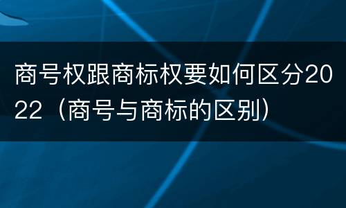 商号权跟商标权要如何区分2022（商号与商标的区别）