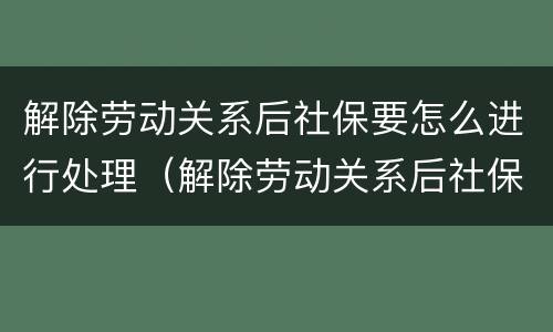 解除劳动关系后社保要怎么进行处理（解除劳动关系后社保要怎么进行处理呢）
