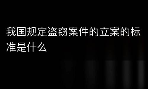 我国规定盗窃案件的立案的标准是什么