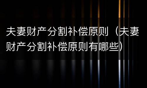 夫妻财产分割补偿原则（夫妻财产分割补偿原则有哪些）