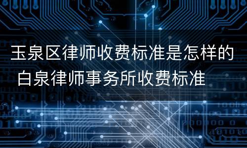 玉泉区律师收费标准是怎样的 白泉律师事务所收费标准