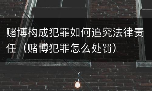 赌博构成犯罪如何追究法律责任（赌博犯罪怎么处罚）