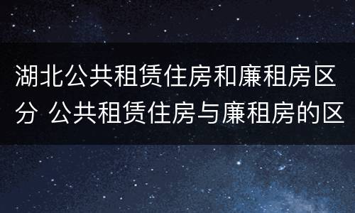 湖北公共租赁住房和廉租房区分 公共租赁住房与廉租房的区别