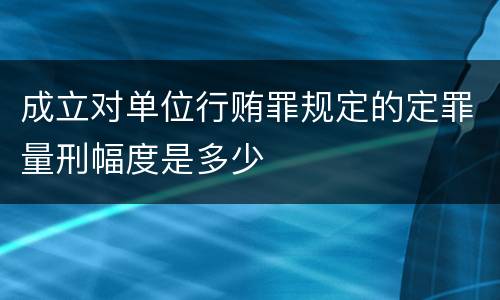 成立对单位行贿罪规定的定罪量刑幅度是多少