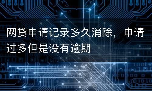 网贷申请记录多久消除，申请过多但是没有逾期