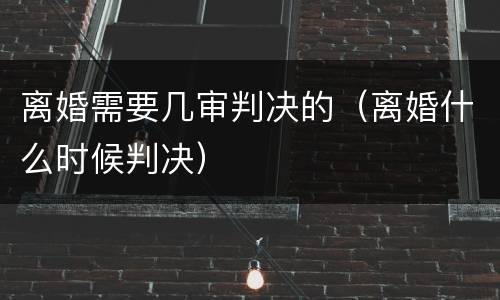 离婚需要几审判决的（离婚什么时候判决）
