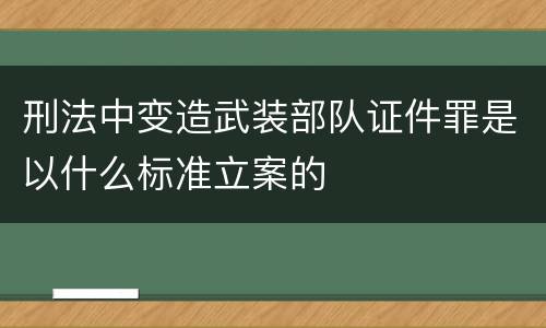 刑法中变造武装部队证件罪是以什么标准立案的