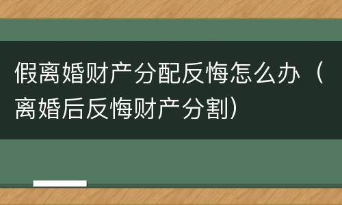 假离婚财产分配反悔怎么办（离婚后反悔财产分割）