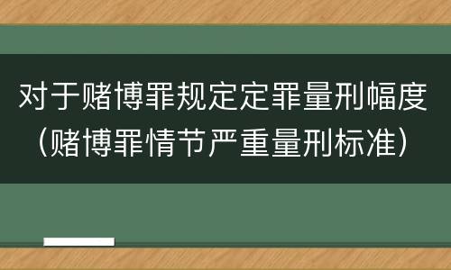对于赌博罪规定定罪量刑幅度（赌博罪情节严重量刑标准）