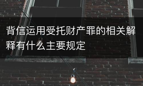 背信运用受托财产罪的相关解释有什么主要规定