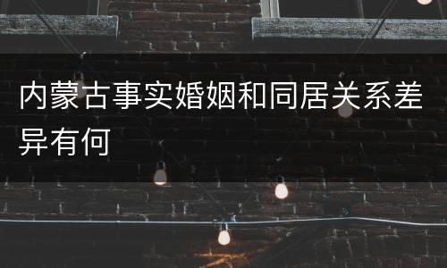 内蒙古事实婚姻和同居关系差异有何