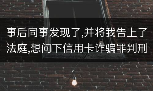事后同事发现了,并将我告上了法庭,想问下信用卡诈骗罪判刑几年呢
