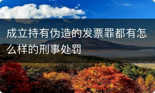 成立持有伪造的发票罪都有怎么样的刑事处罚