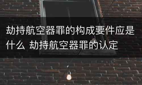 劫持航空器罪的构成要件应是什么 劫持航空器罪的认定