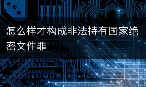 怎么样才构成非法持有国家绝密文件罪