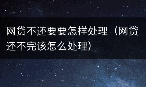 网贷不还要要怎样处理（网贷还不完该怎么处理）