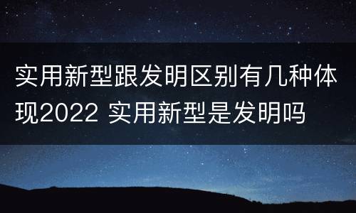 实用新型跟发明区别有几种体现2022 实用新型是发明吗