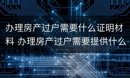 办理房产过户需要什么证明材料 办理房产过户需要提供什么资料