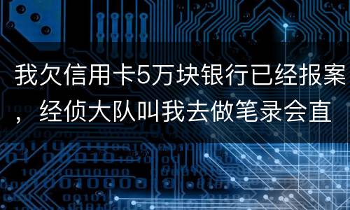 我欠信用卡5万块银行已经报案，经侦大队叫我去做笔录会直接拘留吗？还可以缓解吗