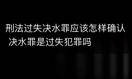 刑法过失决水罪应该怎样确认 决水罪是过失犯罪吗