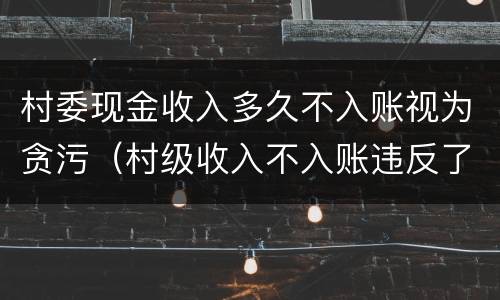 村委现金收入多久不入账视为贪污（村级收入不入账违反了）