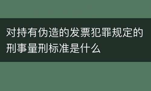 对持有伪造的发票犯罪规定的刑事量刑标准是什么