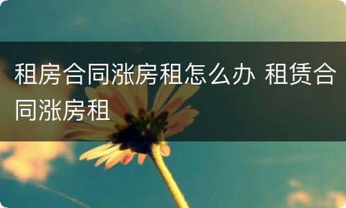 租房合同涨房租怎么办 租赁合同涨房租