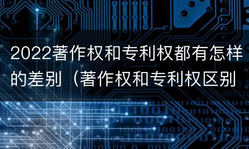 2022著作权和专利权都有怎样的差别（著作权和专利权区别）