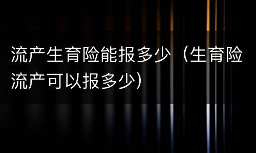流产生育险能报多少（生育险流产可以报多少）