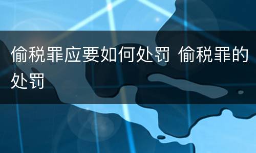 偷税罪应要如何处罚 偷税罪的处罚