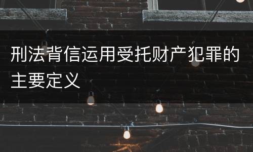 刑法背信运用受托财产犯罪的主要定义