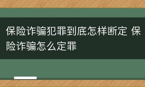 保险诈骗犯罪到底怎样断定 保险诈骗怎么定罪