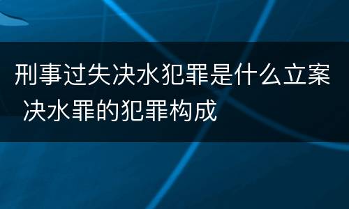 刑事过失决水犯罪是什么立案 决水罪的犯罪构成