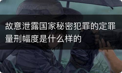 故意泄露国家秘密犯罪的定罪量刑幅度是什么样的