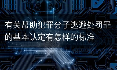 有关帮助犯罪分子逃避处罚罪的基本认定有怎样的标准